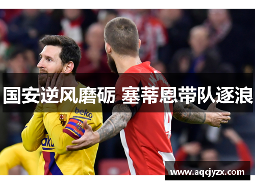 国安逆风磨砺 塞蒂恩带队逐浪